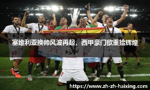 塞维利亚换帅风波再起，西甲豪门欲重拾辉煌